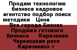 Продам технологию бизнеса кадровое агентство:подбор,поиск,методики › Цена ­ 500 000 - Все города Бизнес » Продажа готового бизнеса   . Карачаево-Черкесская респ.,Карачаевск г.